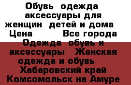 Обувь, одежда, аксессуары для женщин, детей и дома › Цена ­ 100 - Все города Одежда, обувь и аксессуары » Женская одежда и обувь   . Хабаровский край,Комсомольск-на-Амуре г.